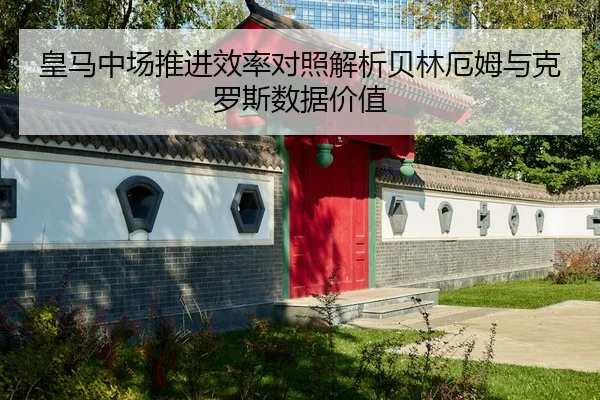 皇马中场推进效率对照解析贝林厄姆与克罗斯数据价值