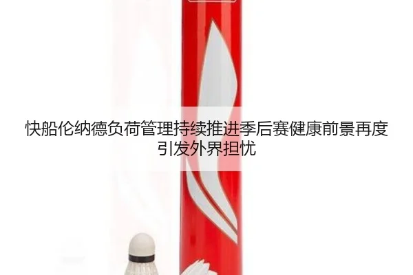 快船伦纳德负荷管理持续推进季后赛健康前景再度引发外界担忧