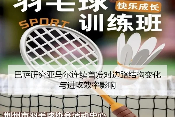 巴萨研究亚马尔连续首发对边路结构变化与进攻效率影响