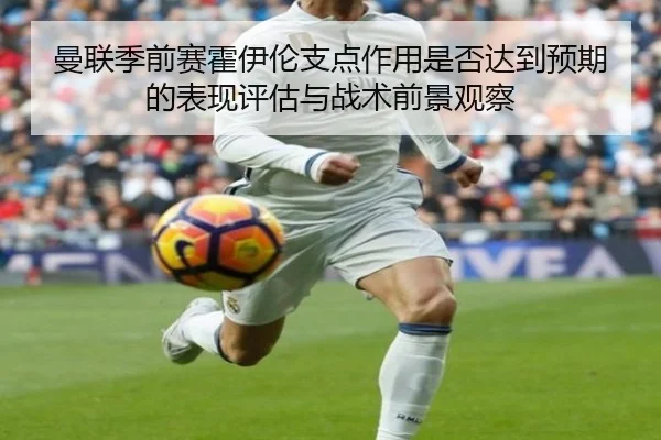 曼联季前赛霍伊伦支点作用是否达到预期的表现评估与战术前景观察