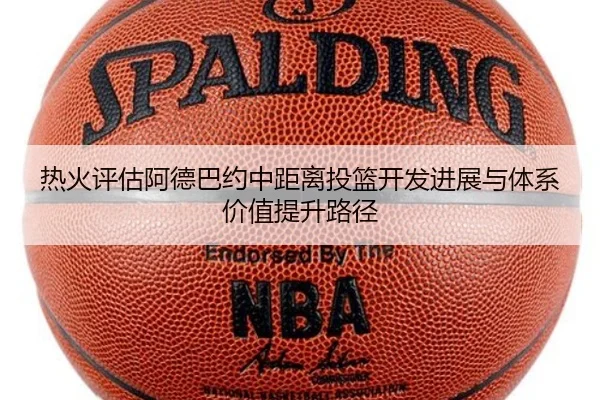 热火评估阿德巴约中距离投篮开发进展与体系价值提升路径