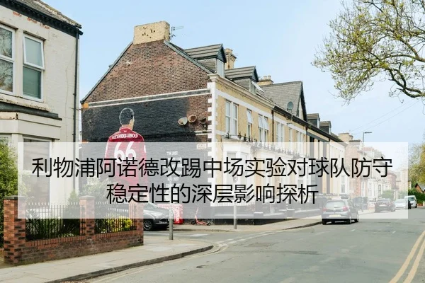 利物浦阿诺德改踢中场实验对球队防守稳定性的深层影响探析